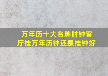 万年历十大名牌时钟客厅挂万年历钟还是挂钟好