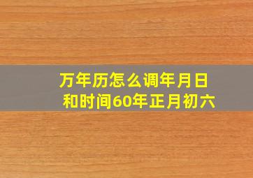 万年历怎么调年月日和时间60年正月初六