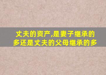 丈夫的资产,是妻子继承的多还是丈夫的父母继承的多