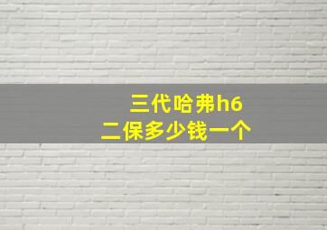 三代哈弗h6二保多少钱一个