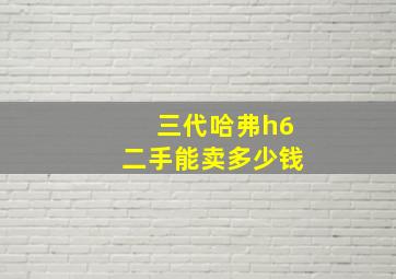 三代哈弗h6二手能卖多少钱