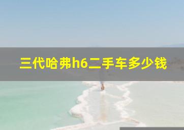 三代哈弗h6二手车多少钱