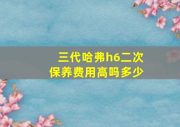 三代哈弗h6二次保养费用高吗多少