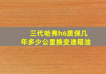 三代哈弗h6质保几年多少公里换变速箱油