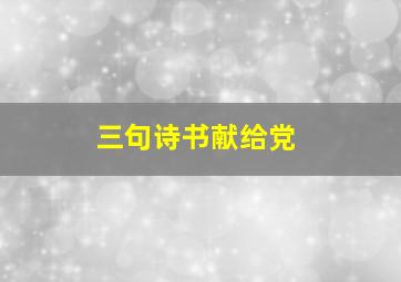 三句诗书献给党