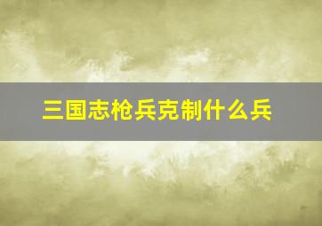 三国志枪兵克制什么兵