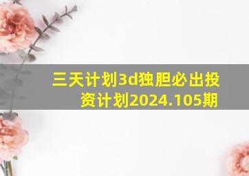 三天计划3d独胆必出投资计划2024.105期