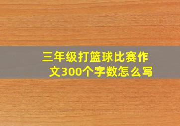 三年级打篮球比赛作文300个字数怎么写