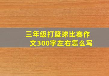 三年级打篮球比赛作文300字左右怎么写