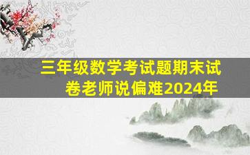 三年级数学考试题期末试卷老师说偏难2024年