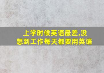 上学时候英语最差,没想到工作每天都要用英语