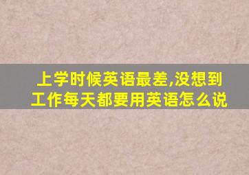 上学时候英语最差,没想到工作每天都要用英语怎么说