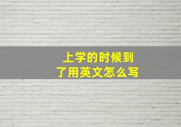 上学的时候到了用英文怎么写