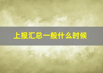 上报汇总一般什么时候