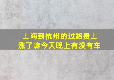 上海到杭州的过路费上涨了嘛今天晚上有没有车