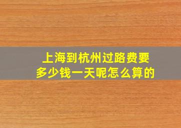 上海到杭州过路费要多少钱一天呢怎么算的