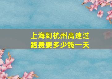 上海到杭州高速过路费要多少钱一天