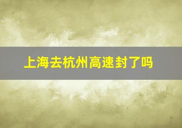 上海去杭州高速封了吗