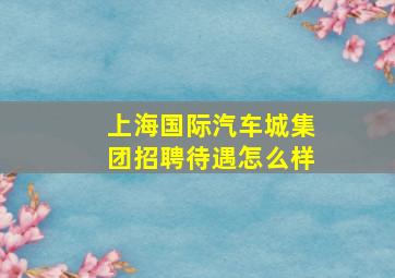 上海国际汽车城集团招聘待遇怎么样