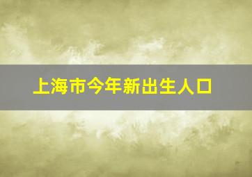 上海市今年新出生人口