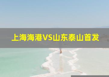 上海海港VS山东泰山首发