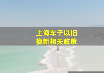 上海车子以旧换新相关政策