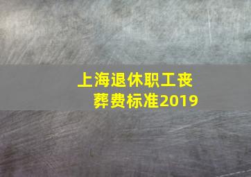 上海退休职工丧葬费标准2019