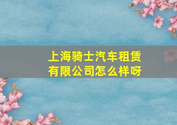 上海骑士汽车租赁有限公司怎么样呀