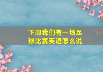 下周我们有一场足球比赛英语怎么说