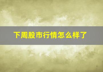 下周股市行情怎么样了