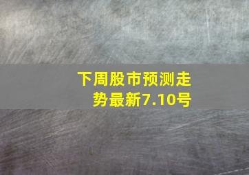 下周股市预测走势最新7.10号