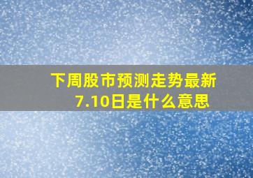 下周股市预测走势最新7.10日是什么意思