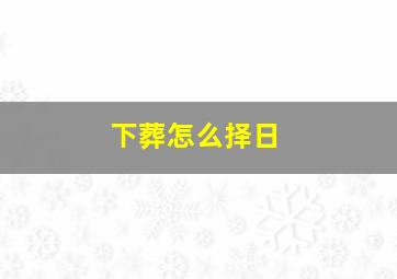 下葬怎么择日