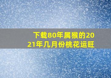 下载80年属猴的2021年几月份桃花运旺