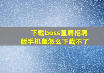 下载boss直聘招聘版手机版怎么下载不了