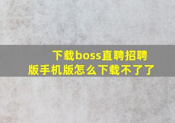 下载boss直聘招聘版手机版怎么下载不了了