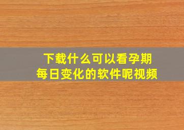 下载什么可以看孕期每日变化的软件呢视频