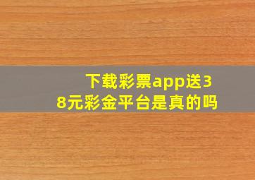 下载彩票app送38元彩金平台是真的吗