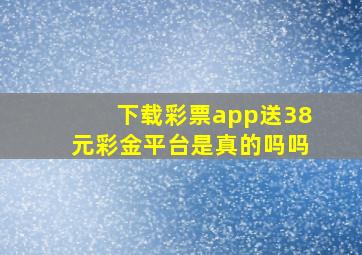 下载彩票app送38元彩金平台是真的吗吗