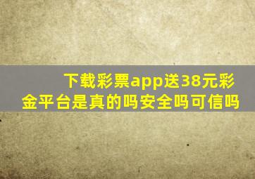 下载彩票app送38元彩金平台是真的吗安全吗可信吗