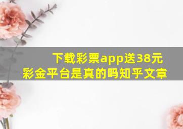 下载彩票app送38元彩金平台是真的吗知乎文章