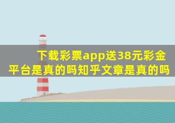 下载彩票app送38元彩金平台是真的吗知乎文章是真的吗