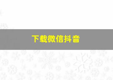 下载微信抖音