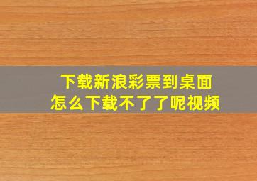 下载新浪彩票到桌面怎么下载不了了呢视频