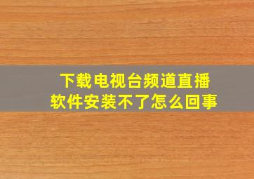 下载电视台频道直播软件安装不了怎么回事