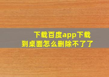 下载百度app下载到桌面怎么删除不了了