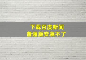 下载百度新闻普通版安装不了