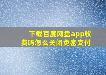 下载百度网盘app收费吗怎么关闭免密支付