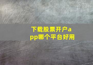 下载股票开户app哪个平台好用