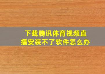 下载腾讯体育视频直播安装不了软件怎么办